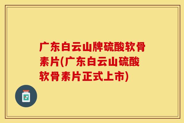 广东白云山牌硫酸软骨素片(广东白云山硫酸软骨素片正式上市) 广东白云山牌硫酸软骨素片(广东白云山硫酸软骨素片正式上市)