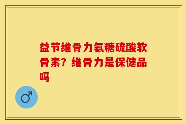 益节维骨力氨糖硫酸软骨素？维骨力是保健品吗