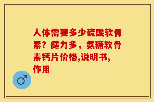 人体需要多少硫酸软骨素？健力多，氨糖软骨素钙片价格,说明书,作用