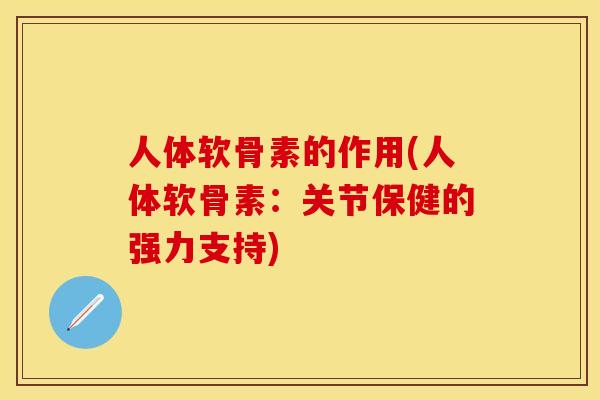 人体软骨素的作用(人体软骨素：关节保健的强力支持)