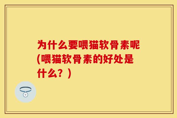 为什么要喂猫软骨素呢(喂猫软骨素的好处是什么？)