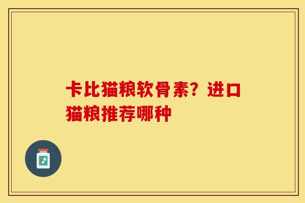 卡比猫粮软骨素?进口猫粮推荐哪种 卡比猫粮软骨素?进口猫粮推荐哪种