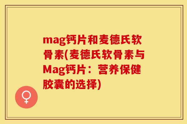 mag钙片和麦德氏软骨素(麦德氏软骨素与Mag钙片：营养保健胶囊的选择)