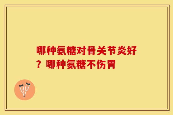 哪种氨糖对骨关节炎好？哪种氨糖不伤胃