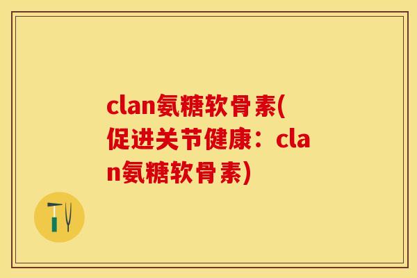 clan氨糖软骨素(促进关节健康:clan氨糖软骨素) clan氨糖软骨素(促进关节健康:clan氨糖软骨素)