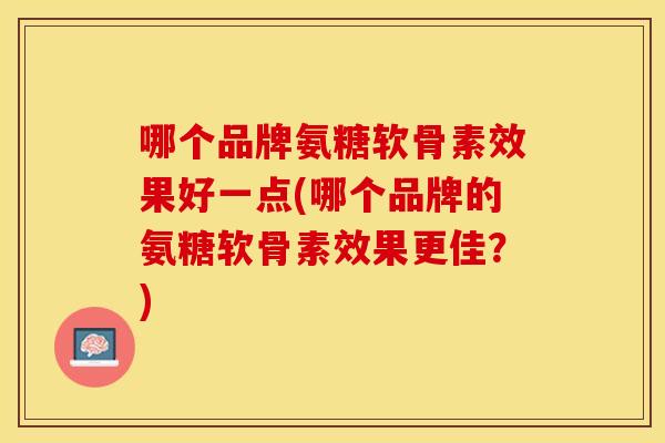 哪个品牌氨糖软骨素效果好一点(哪个品牌的氨糖软骨素效果更佳？)