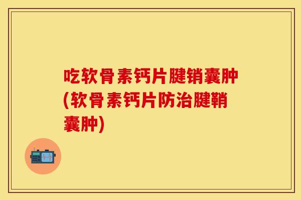 吃软骨素钙片腱销囊肿(软骨素钙片防治腱鞘囊肿)