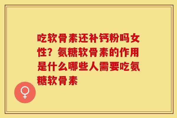 吃软骨素还补钙粉吗女性？氨糖软骨素的作用是什么哪些人需要吃氨糖软骨素