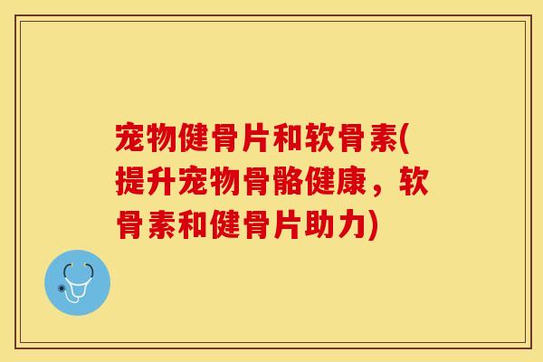 宠物健骨片和软骨素(提升宠物骨骼健康，软骨素和健骨片助力)