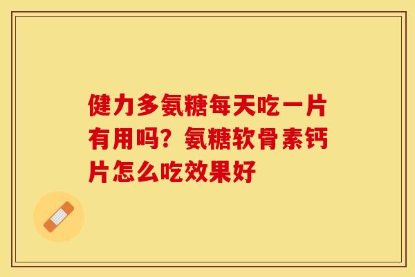 健力多氨糖每天吃一片有用吗？氨糖软骨素钙片怎么吃效果好
