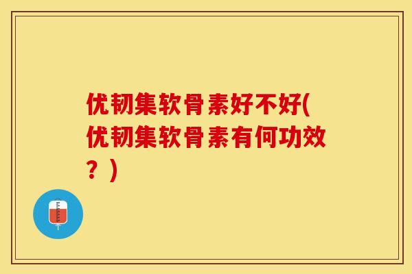 优韧集软骨素好不好(优韧集软骨素有何功效？)