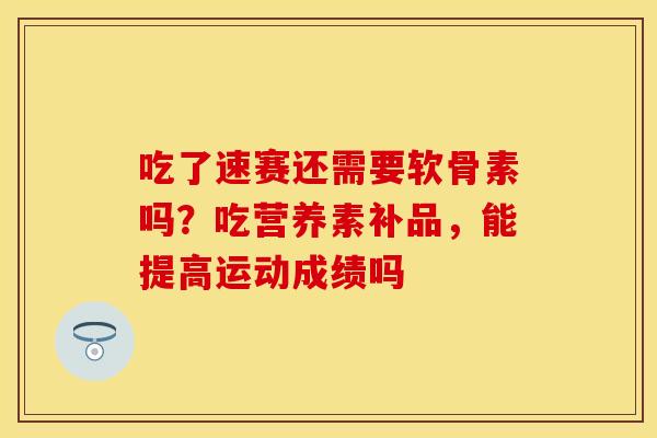 吃了速赛还需要软骨素吗?吃营养素补品,能提高运动成绩吗 吃了速赛还需要软骨素吗?吃营养素补品,能提高运动成绩吗