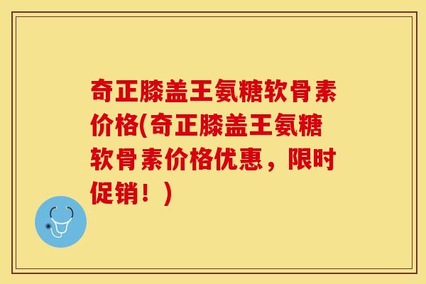 奇正膝盖王氨糖软骨素价格(奇正膝盖王氨糖软骨素价格优惠，限时促销！)