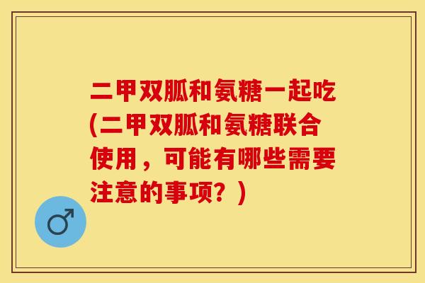 二甲双胍和氨糖一起吃(二甲双胍和氨糖联合使用，可能有哪些需要注意的事项？)