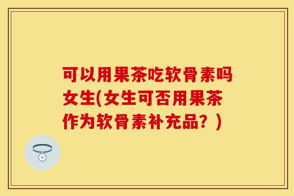 可以用果茶吃软骨素吗女生(女生可否用果茶作为软骨素补充品？)