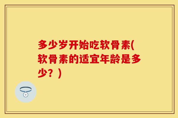多少岁开始吃软骨素(软骨素的适宜年龄是多少？)