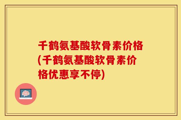 千鹤氨基酸软骨素价格(千鹤氨基酸软骨素价格优惠享不停)
