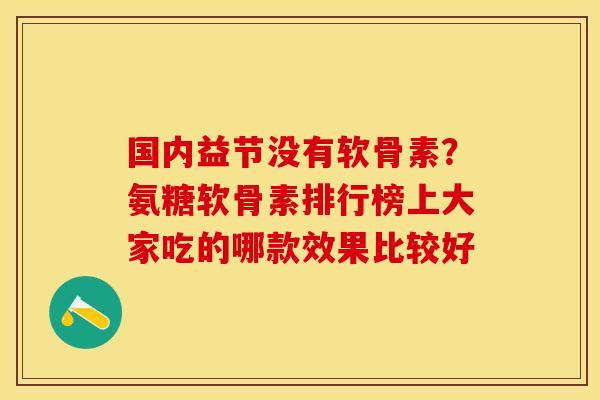国内益节没有软骨素？氨糖软骨素排行榜上大家吃的哪款效果比较好