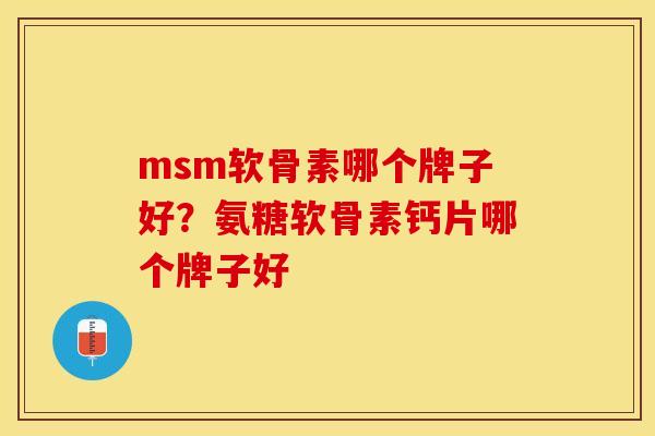 msm软骨素哪个牌子好？氨糖软骨素钙片哪个牌子好
