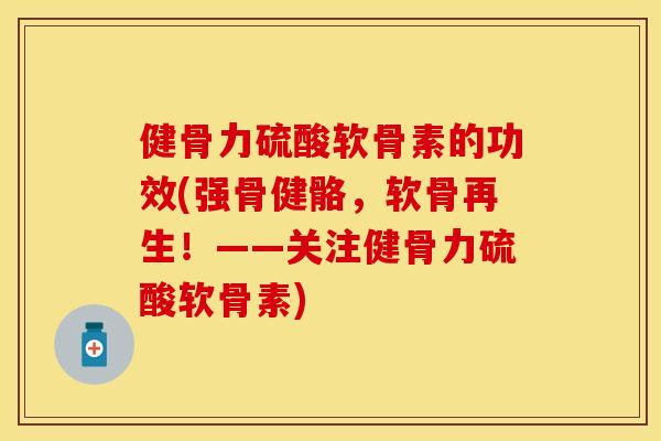 健骨力硫酸软骨素的功效(强骨健骼，软骨再生！——关注健骨力硫酸软骨素)