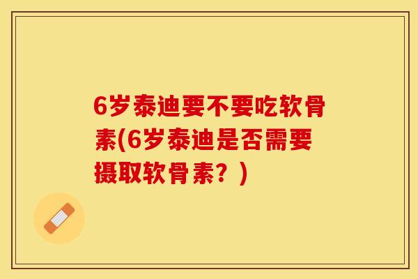 6岁泰迪要不要吃软骨素(6岁泰迪是否需要摄取软骨素？)