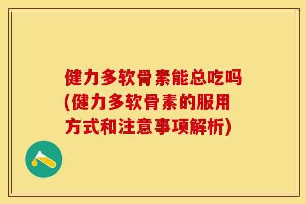 健力多软骨素能总吃吗(健力多软骨素的服用方式和注意事项解析)