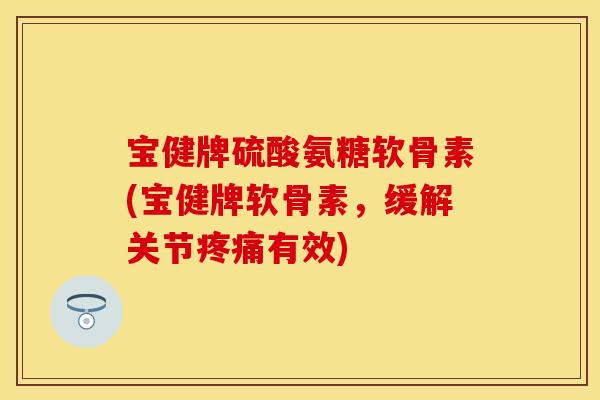 宝健牌硫酸氨糖软骨素(宝健牌软骨素，缓解关节疼痛有效)