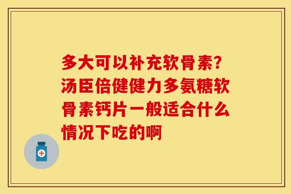 多大可以补充软骨素？汤臣倍健健力多氨糖软骨素钙片一般适合什么情况下吃的啊