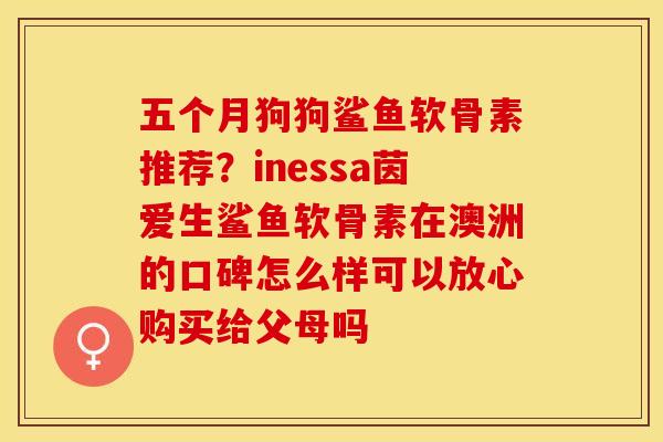 五个月狗狗鲨鱼软骨素推荐？inessa茵爱生鲨鱼软骨素在澳洲的口碑怎么样可以放心购买给父母吗