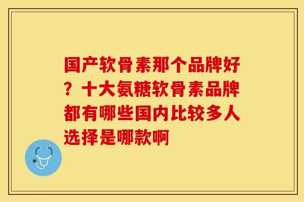 国产软骨素那个品牌好？十大氨糖软骨素品牌都有哪些国内比较多人选择是哪款啊