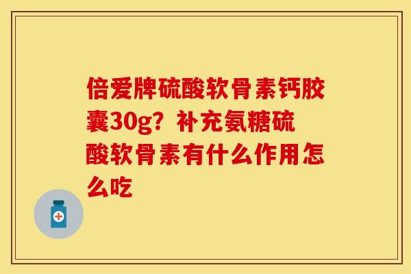 倍爱牌硫酸软骨素钙胶囊30g？补充氨糖硫酸软骨素有什么作用怎么吃