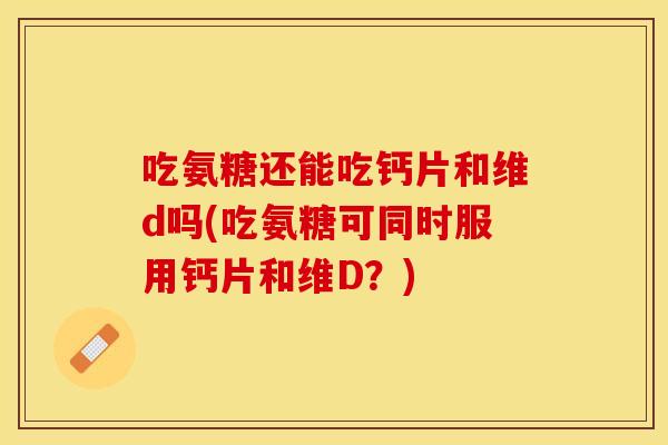 吃氨糖还能吃钙片和维d吗(吃氨糖可同时服用钙片和维D?) 吃氨糖还能吃钙片和维d吗(吃氨糖可同时服用钙片和维D?)