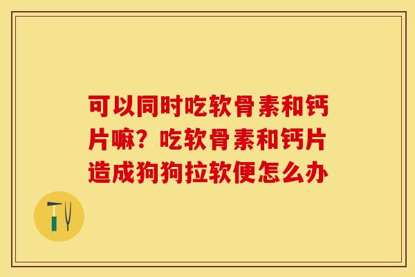 可以同时吃软骨素和钙片嘛？吃软骨素和钙片造成狗狗拉软便怎么办