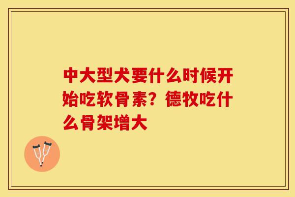 中大型犬要什么时候开始吃软骨素？德牧吃什么骨架增大