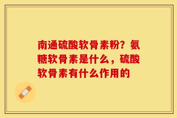 南通硫酸软骨素粉？氨糖软骨素是什么，硫酸软骨素有什么作用的