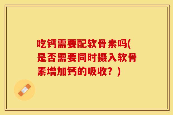 吃钙需要配软骨素吗(是否需要同时摄入软骨素增加钙的吸收？)