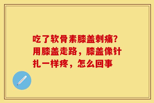 吃了软骨素膝盖刺痛？用膝盖走路，膝盖像针扎一样疼，怎么回事