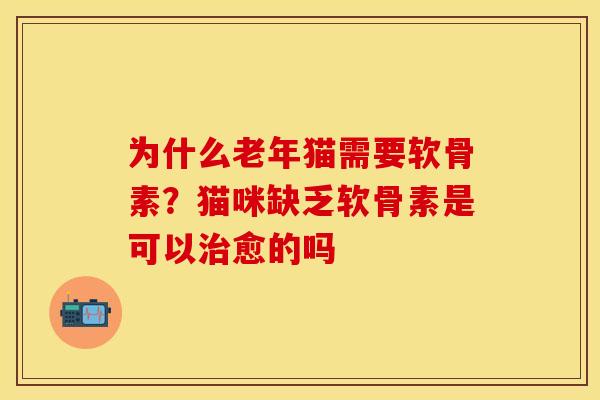 为什么老年猫需要软骨素？猫咪缺乏软骨素是可以治愈的吗
