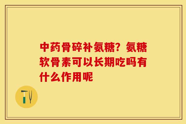 中药骨碎补氨糖？氨糖软骨素可以长期吃吗有什么作用呢