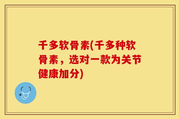 千多软骨素(千多种软骨素，选对一款为关节健康加分)