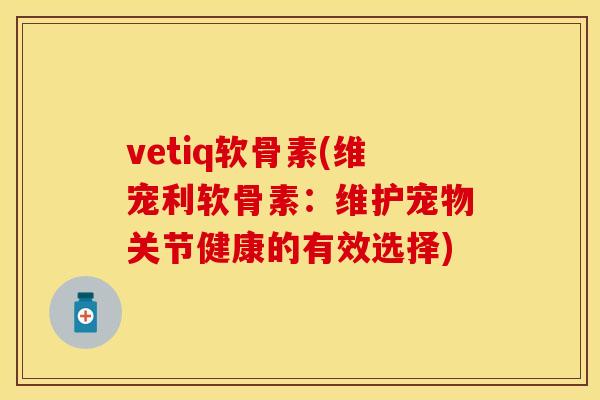 vetiq软骨素(维宠利软骨素：维护宠物关节健康的有效选择)
