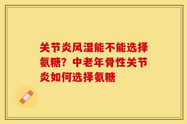 关节炎风湿能不能选择氨糖？中老年骨性关节炎如何选择氨糖