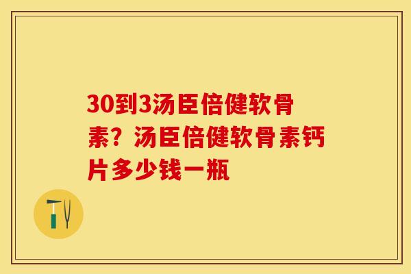 30到3汤臣倍健软骨素？汤臣倍健软骨素钙片多少钱一瓶