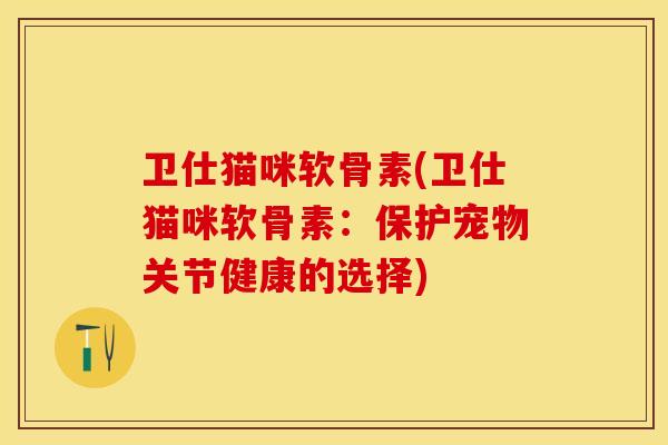 卫仕猫咪软骨素(卫仕猫咪软骨素：保护宠物关节健康的选择)