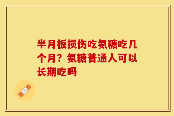损伤吃氨糖吃几个月？氨糖普通人可以长期吃吗