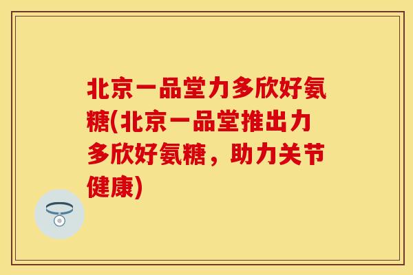 北京一品堂力多欣好氨糖(北京一品堂推出力多欣好氨糖,助力关节健康) 北京一品堂力多欣好氨糖(北京一品堂推出力多欣好氨糖,助力关节健康)