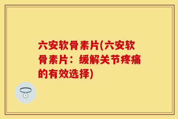六安软骨素片(六安软骨素片:缓解关节的有效选择) 六安软骨素片(六安软骨素片:缓解关节的有效选择)