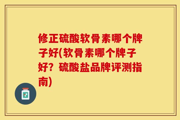 修正硫酸软骨素哪个牌子好(软骨素哪个牌子好？硫酸盐品牌评测指南)