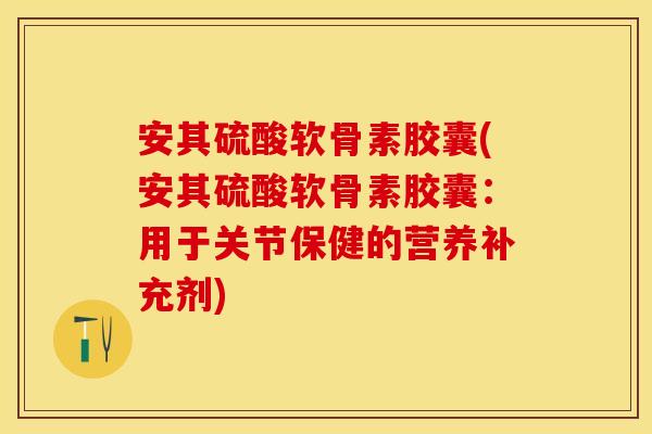 安其硫酸软骨素胶囊(安其硫酸软骨素胶囊：用于关节保健的营养补充剂)