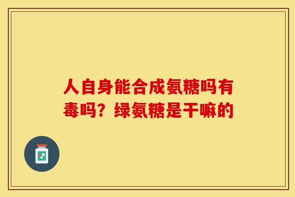 人自身能合成氨糖吗有毒吗?绿氨糖是干嘛的 人自身能合成氨糖吗有毒吗?绿氨糖是干嘛的